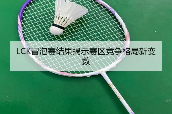 LCK冒泡赛结果揭示赛区竞争格局新变数