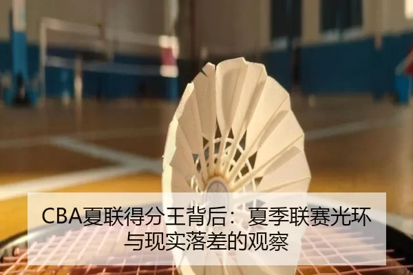 CBA夏联得分王背后：夏季联赛光环与现实落差的观察 - LEJING